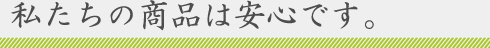 私たちの商品は安心です。