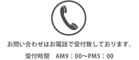 お問い合わせはお電話で受付致しております。受付時間　AM9:00～PM5:00