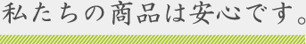 私たちの商品は安心です。